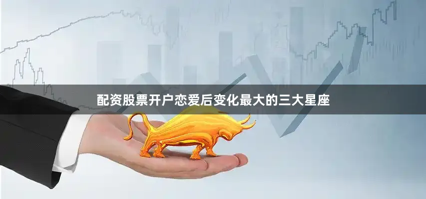 配资股票开户恋爱后变化最大的三大星座