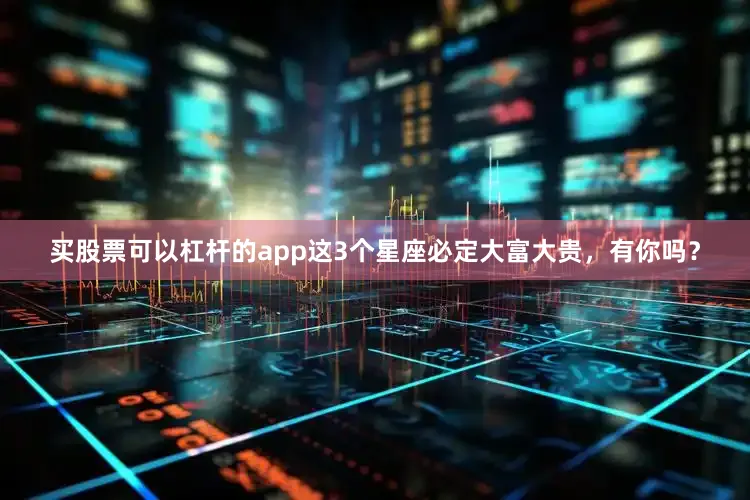 买股票可以杠杆的app这3个星座必定大富大贵，有你吗？