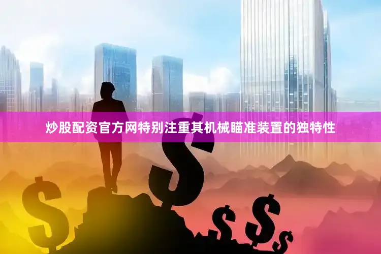 炒股配资官方网特别注重其机械瞄准装置的独特性