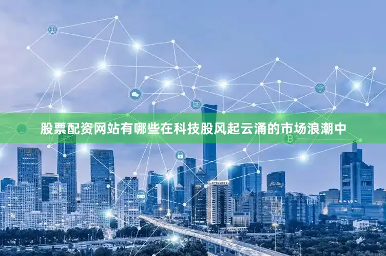 股票配资网站有哪些在科技股风起云涌的市场浪潮中