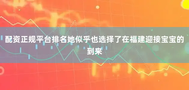 配资正规平台排名她似乎也选择了在福建迎接宝宝的到来