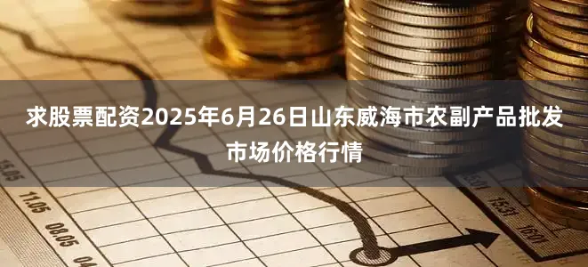 求股票配资2025年6月26日山东威海市农副产品批发市场价格行情