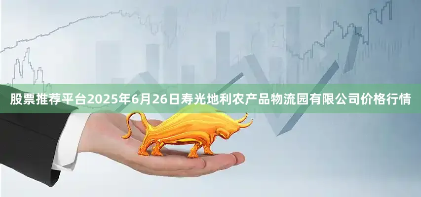 股票推荐平台2025年6月26日寿光地利农产品物流园有限公司价格行情