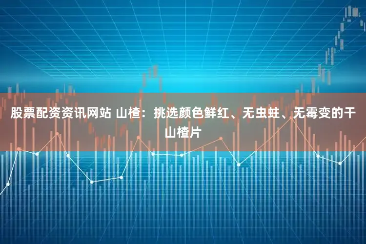 股票配资资讯网站 山楂：挑选颜色鲜红、无虫蛀、无霉变的干山楂片