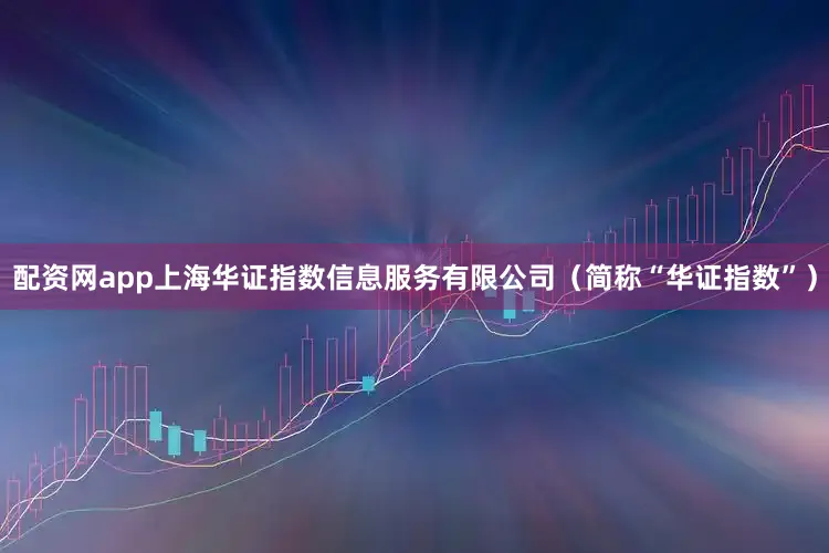 配资网app上海华证指数信息服务有限公司（简称“华证指数”）