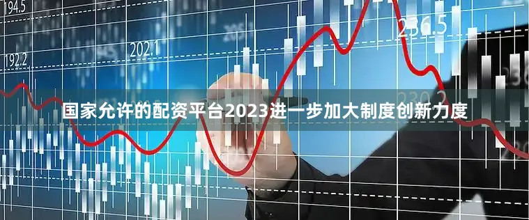 国家允许的配资平台2023进一步加大制度创新力度