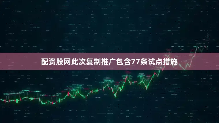 配资股网此次复制推广包含77条试点措施