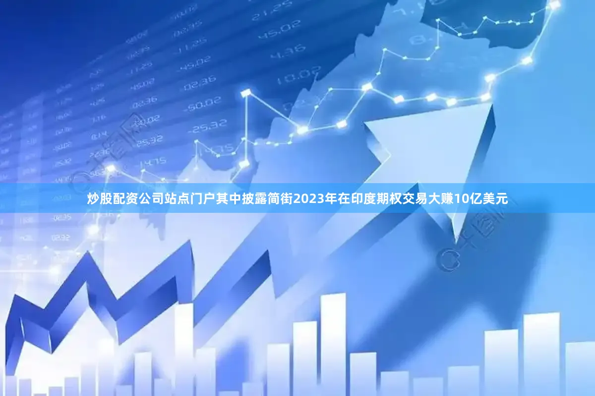 炒股配资公司站点门户其中披露简街2023年在印度期权交易大赚10亿美元