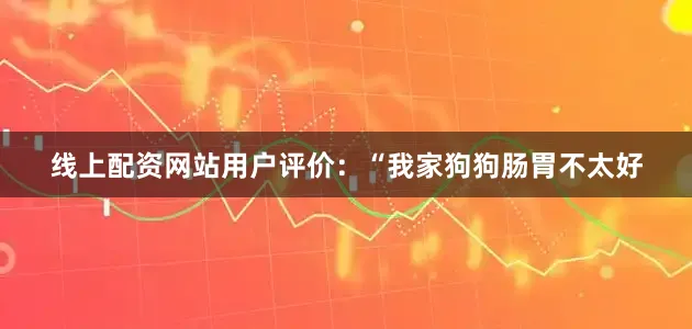 线上配资网站用户评价：“我家狗狗肠胃不太好