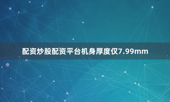 配资炒股配资平台机身厚度仅7.99mm