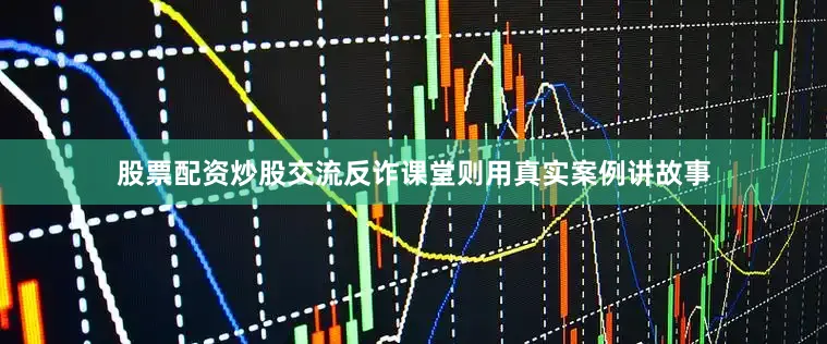 股票配资炒股交流反诈课堂则用真实案例讲故事