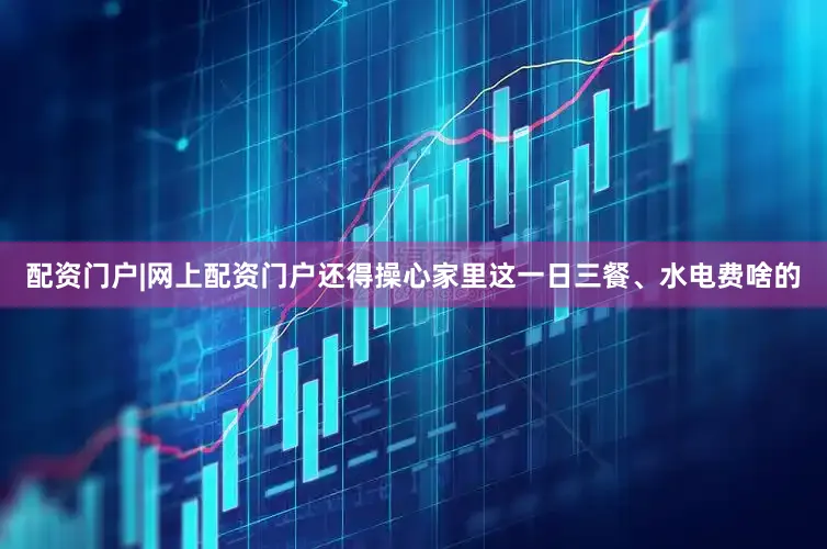 配资门户|网上配资门户还得操心家里这一日三餐、水电费啥的