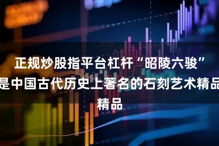 正规炒股指平台杠杆“昭陵六骏”是中国古代历史上著名的石刻艺术精品