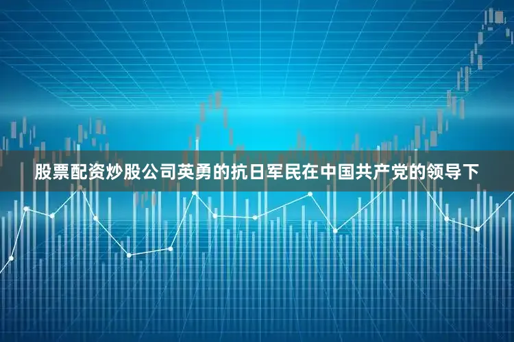 股票配资炒股公司英勇的抗日军民在中国共产党的领导下