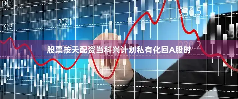 股票按天配资当科兴计划私有化回A股时