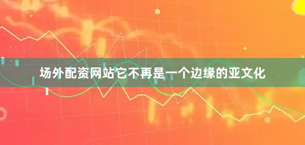 场外配资网站它不再是一个边缘的亚文化