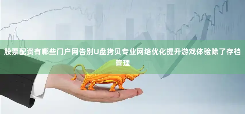 股票配资有哪些门户网告别U盘拷贝专业网络优化提升游戏体验除了存档管理