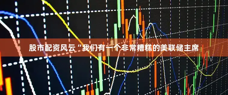 股市配资风云“我们有一个非常糟糕的美联储主席