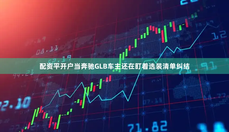 配资平开户当奔驰GLB车主还在盯着选装清单纠结
