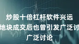 炒股十倍杠杆软件兴远东地块成交后也曾引发广泛讨论