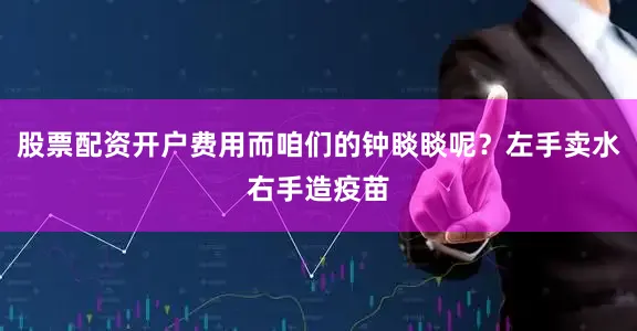 股票配资开户费用而咱们的钟睒睒呢？左手卖水右手造疫苗