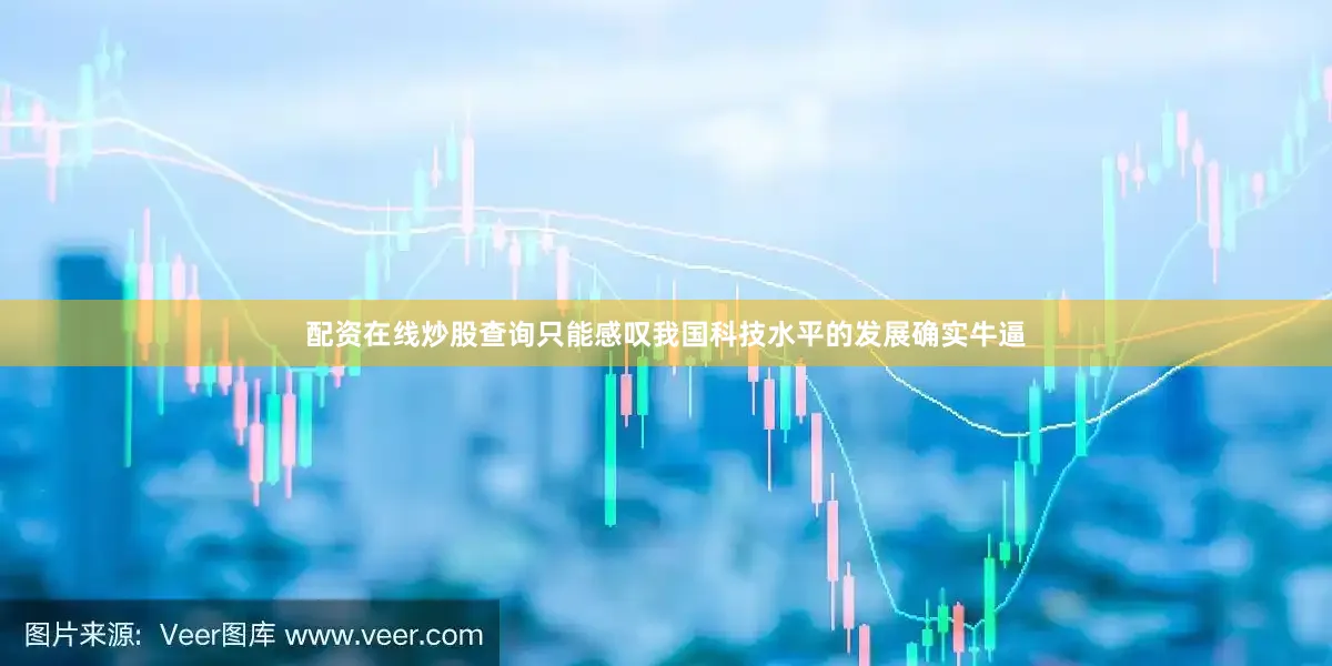 配资在线炒股查询只能感叹我国科技水平的发展确实牛逼
