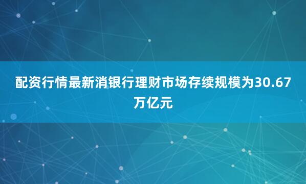 配资行情最新消银行理财市场存续规模为30.67万亿元