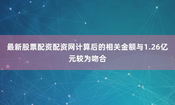 最新股票配资配资网计算后的相关金额与1.26亿元较为吻合