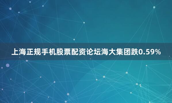 上海正规手机股票配资论坛海大集团跌0.59%
