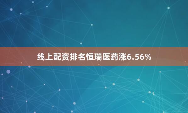 线上配资排名恒瑞医药涨6.56%