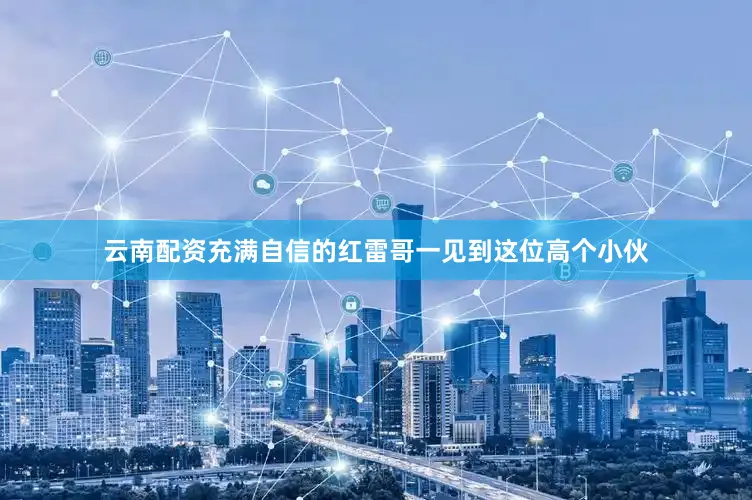云南配资充满自信的红雷哥一见到这位高个小伙