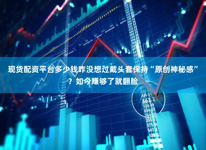 现货配资平台多少钱咋没想过戴头套保持“原创神秘感”？如今赚够了就翻脸
