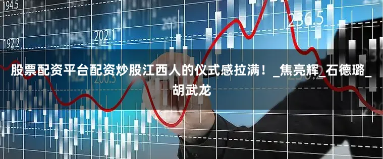 股票配资平台配资炒股江西人的仪式感拉满！_焦亮辉_石德璐_胡武龙