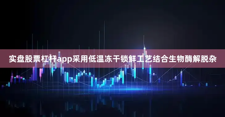 实盘股票杠杆app采用低温冻干锁鲜工艺结合生物酶解脱杂