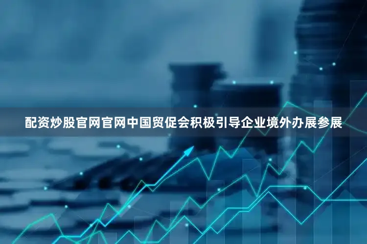 配资炒股官网官网中国贸促会积极引导企业境外办展参展