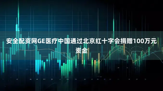 安全配资网GE医疗中国通过北京红十字会捐赠100万元资金
