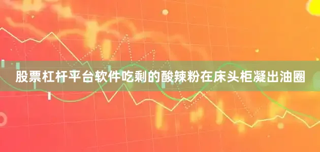 股票杠杆平台软件吃剩的酸辣粉在床头柜凝出油圈