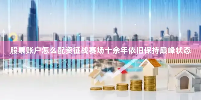 股票账户怎么配资征战赛场十余年依旧保持巅峰状态