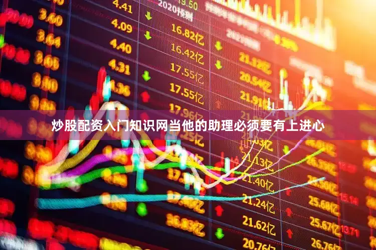 炒股配资入门知识网当他的助理必须要有上进心