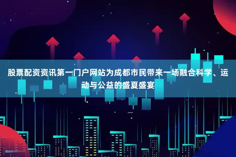 股票配资资讯第一门户网站为成都市民带来一场融合科学、运动与公益的盛夏盛宴