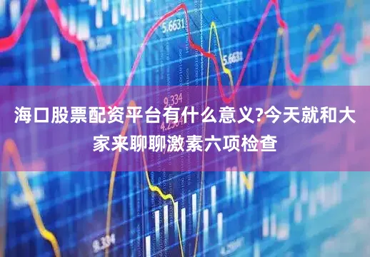 海口股票配资平台有什么意义?今天就和大家来聊聊激素六项检查