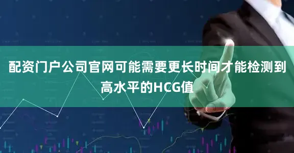 配资门户公司官网可能需要更长时间才能检测到高水平的HCG值