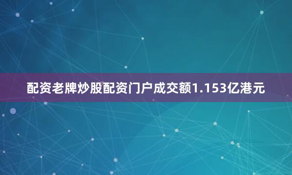 配资老牌炒股配资门户成交额1.153亿港元