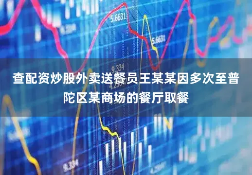 查配资炒股外卖送餐员王某某因多次至普陀区某商场的餐厅取餐