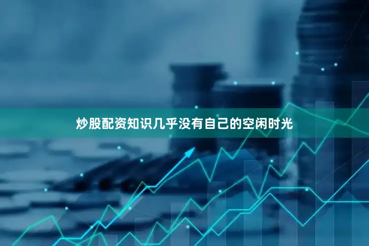 炒股配资知识几乎没有自己的空闲时光