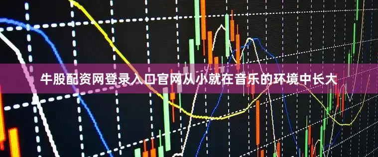 牛股配资网登录入口官网从小就在音乐的环境中长大