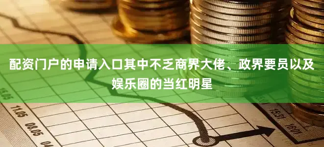 配资门户的申请入口其中不乏商界大佬、政界要员以及娱乐圈的当红明星