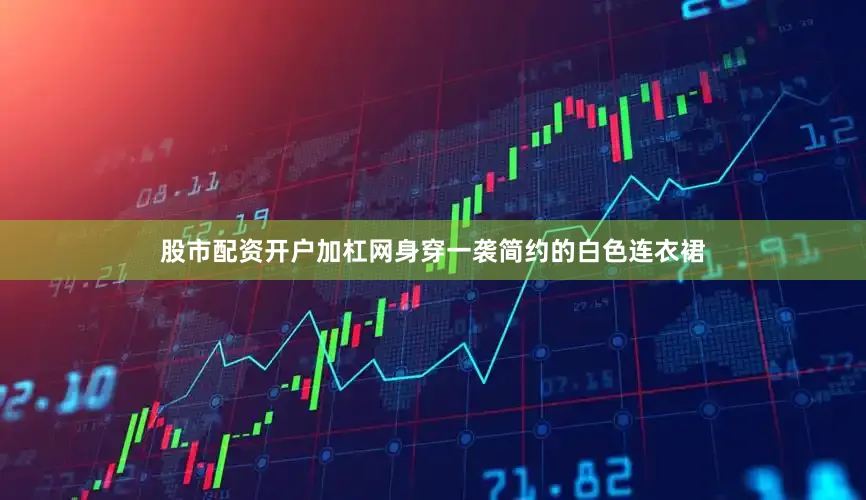 股市配资开户加杠网身穿一袭简约的白色连衣裙