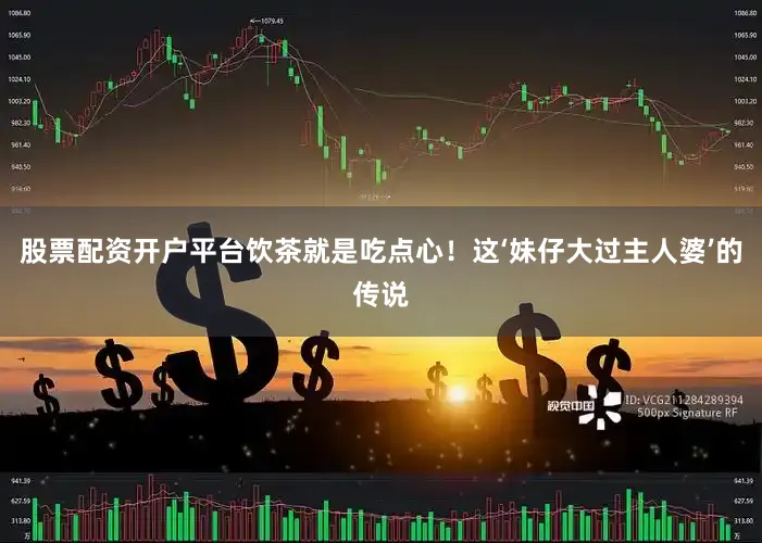 股票配资开户平台饮茶就是吃点心！这‘妹仔大过主人婆’的传说