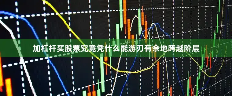 加杠杆买股票究竟凭什么能游刃有余地跨越阶层